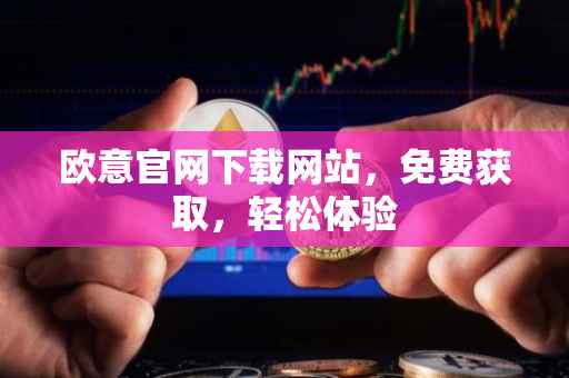 欧意官网下载网站，免费获取，轻松体验