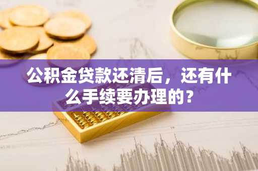 公积金贷款还清后，还有什么手续要办理的？