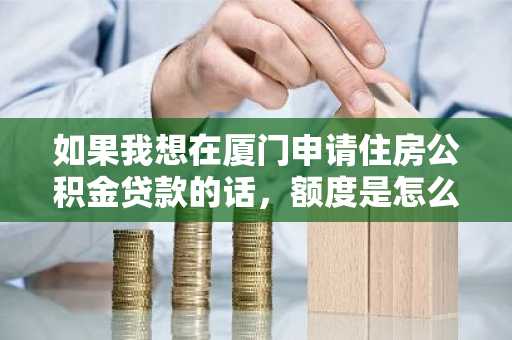 如果我想在厦门申请住房公积金贷款的话，额度是怎么计算的，计算方法是什么？