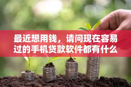 最近想用钱，请问现在容易过的手机贷款软件都有什么？能推荐几个吗？