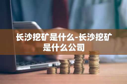 长沙挖矿是什么-长沙挖矿是什么公司