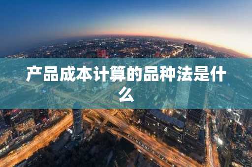 产品成本计算的品种法是什么