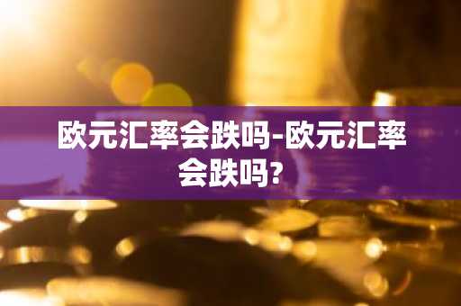 欧元汇率会跌吗-欧元汇率会跌吗?
