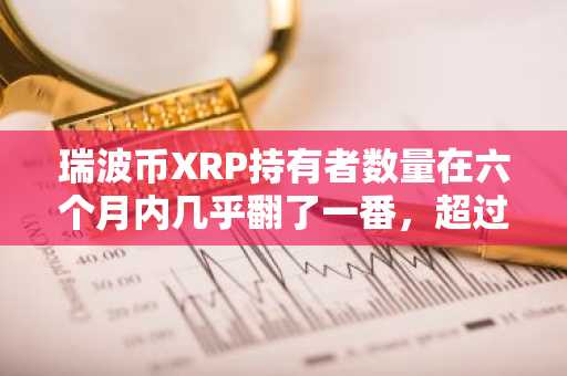 瑞波币XRP持有者数量在六个月内几乎翻了一番，超过了Solana