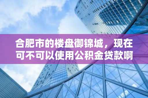 合肥市的楼盘御锦城，现在可不可以使用公积金贷款啊？