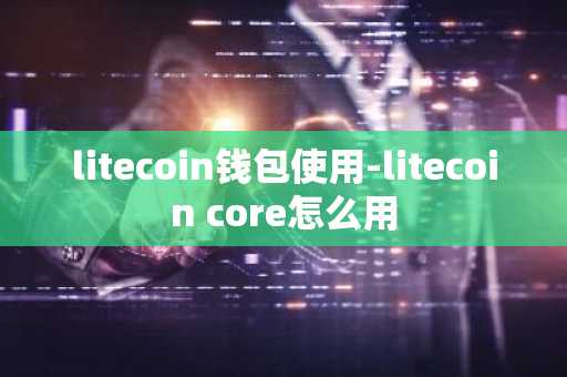 litecoin钱包使用-litecoin core怎么用