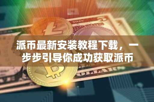 派币最新安装教程下载，一步步引导你成功获取派币