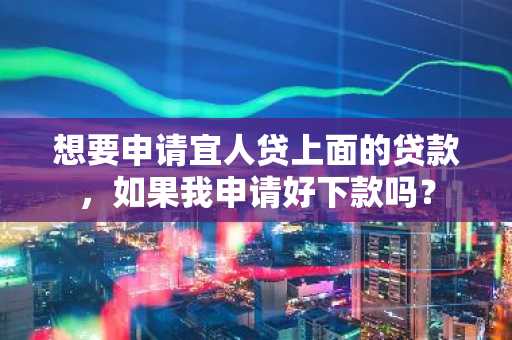 想要申请宜人贷上面的贷款，如果我申请好下款吗？