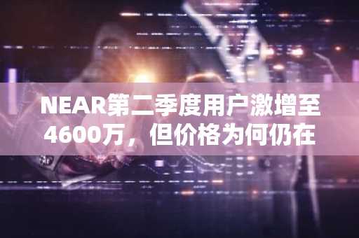 NEAR第二季度用户激增至4600万，但价格为何仍在2.80美元徘徊？