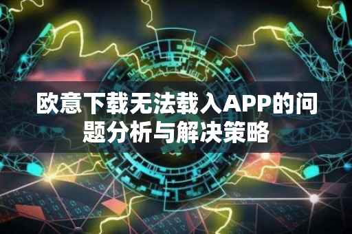 欧意下载无法载入APP的问题分析与解决策略