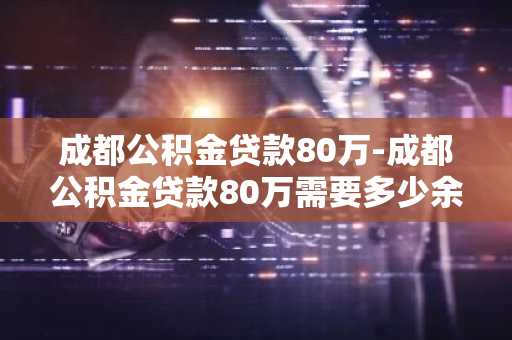 成都公积金贷款80万-成都公积金贷款80万需要多少余额