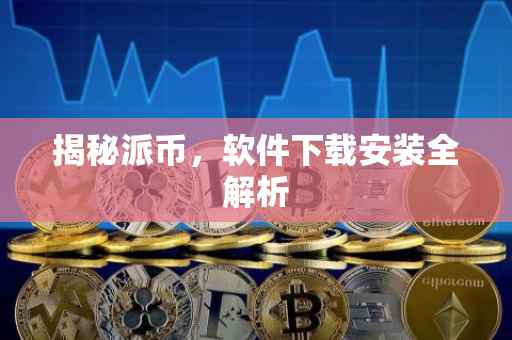 揭秘派币，软件下载安装全解析