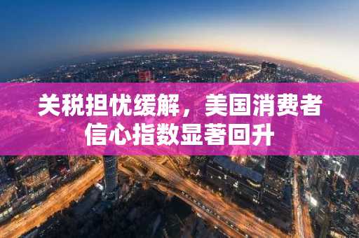关税担忧缓解，美国消费者信心指数显著回升