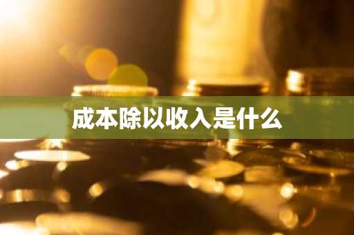 成本除以收入是什么