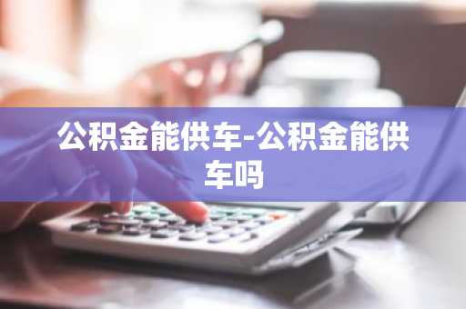 公积金能供车-公积金能供车吗