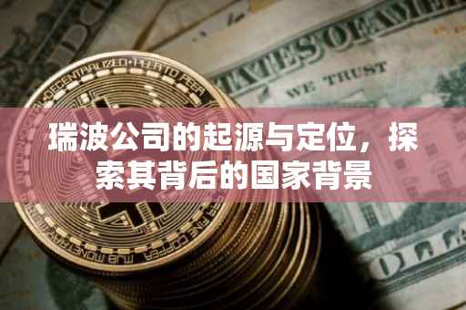 瑞波公司的起源与定位，探索其背后的国家背景