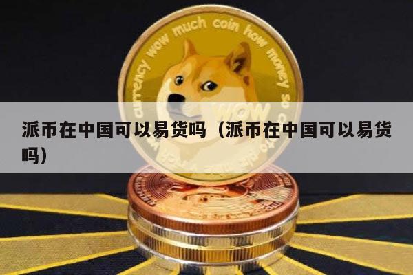 派币在中国可以易货吗（派币在中国可以易货吗）