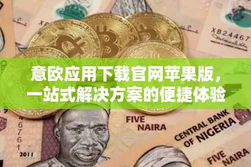 意欧应用下载官网苹果版，一站式解决方案的便捷体验