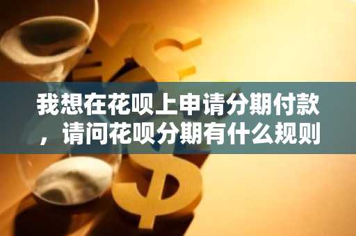 我想在花呗上申请分期付款，请问花呗分期有什么规则吗？