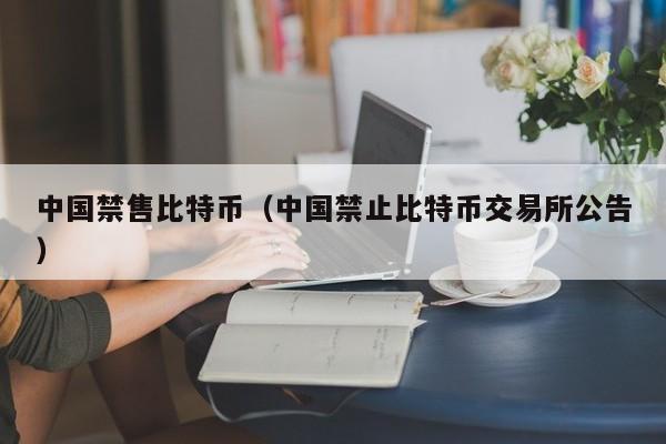 中国禁售比特币（中国禁止比特币交易所公告）