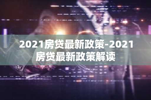 2021房贷最新政策-2021房贷最新政策解读