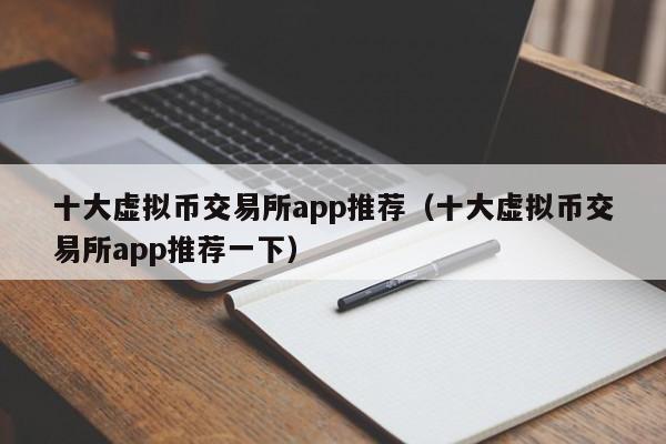 十大虚拟币交易所app推荐（十大虚拟币交易所app推荐一下）