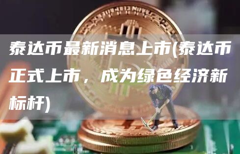 泰达币最新消息上市 - 泰达币正式上市，成为绿色经济新标杆