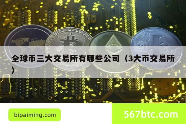 全球币三大交易所有哪些公司（3大币交易所）