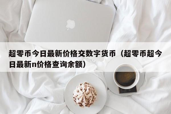 超零币今日最新价格交数字货币（超零币超今日最新n价格查询余额）