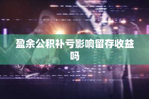 盈余公积补亏影响留存收益吗