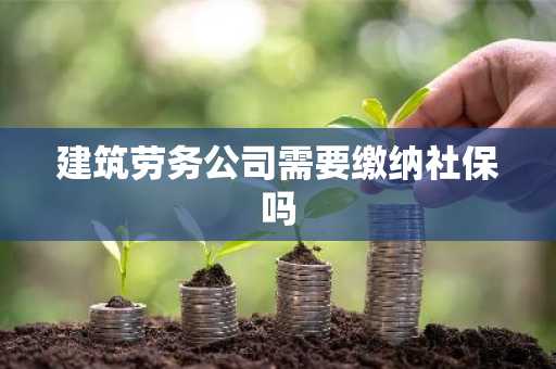 建筑劳务公司需要缴纳社保吗