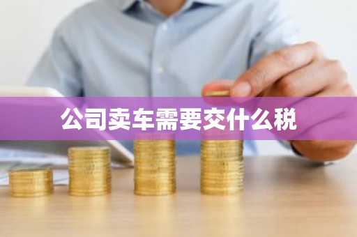 公司卖车需要交什么税