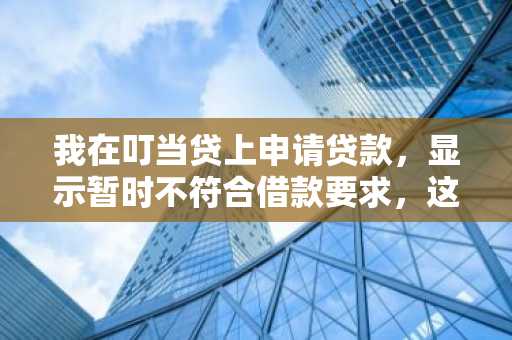 我在叮当贷上申请贷款，显示暂时不符合借款要求，这是为什么？原因是什么？