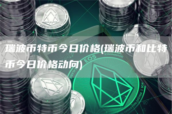 瑞波币特币今日价格 - 瑞波币和比特币今日价格动向