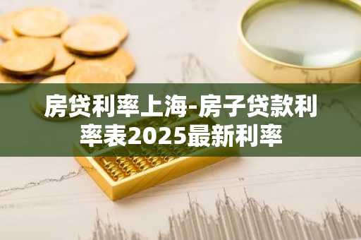 房贷利率上海-房子贷款利率表2025最新利率
