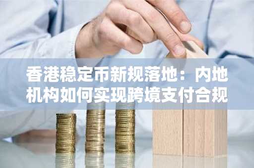香港稳定币新规落地：内地机构如何实现跨境支付合规创新？