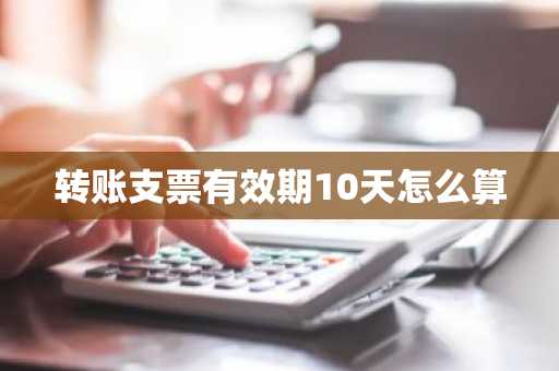 转账支票有效期10天怎么算