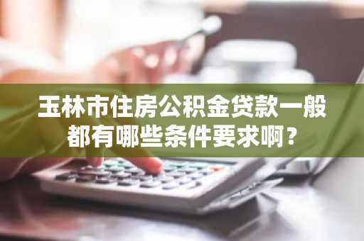 玉林市住房公积金贷款一般都有哪些条件要求啊？