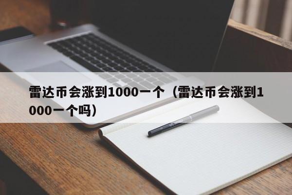 雷达币会涨到1000一个（雷达币会涨到1000一个吗）
