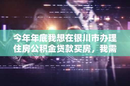 今年年底我想在银川市办理住房公积金贷款买房，我需要满足哪些条件才可以申请贷款？