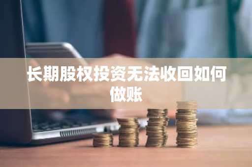 长期股权投资无法收回如何做账