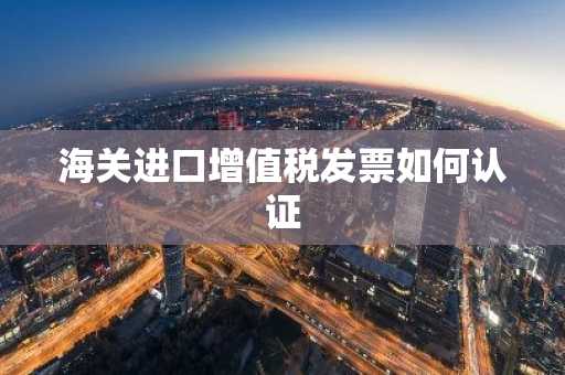 海关进口增值税发票如何认证