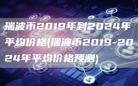 瑞波币2019年到2024年平均价格 - 瑞波币2019-2024年平均价格预测