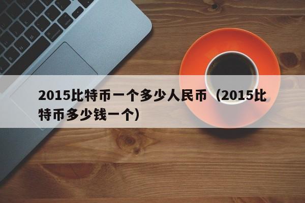 2015比特币一个多少人民币（2015比特币多少钱一个）