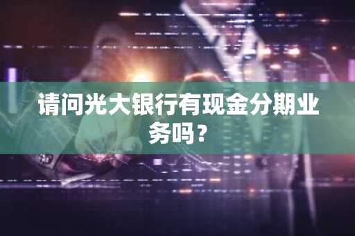 请问光大银行有现金分期业务吗？