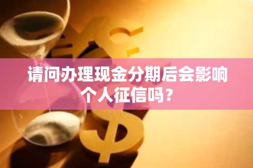 请问办理现金分期后会影响个人征信吗？