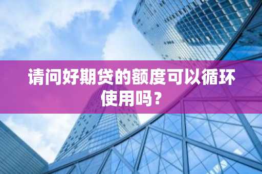 请问好期贷的额度可以循环使用吗？