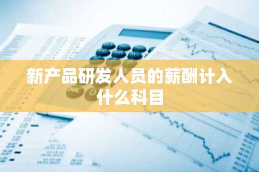 新产品研发人员的薪酬计入什么科目