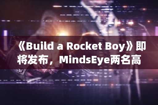 《Build a Rocket Boy》即将发布，MindsEye两名高管突然离职引发玩家猜测