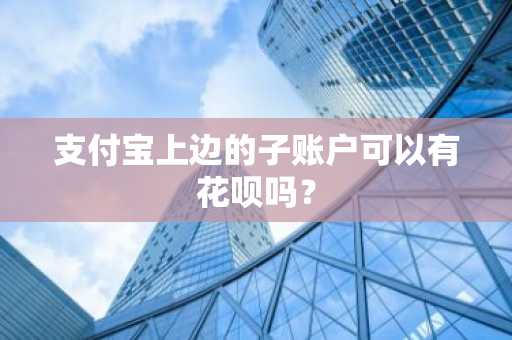 支付宝上边的子账户可以有花呗吗？